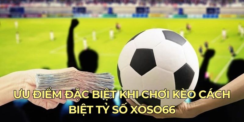 Ưu điểm đặc biệt khi chơi kèo cách biệt tỷ số xoso66